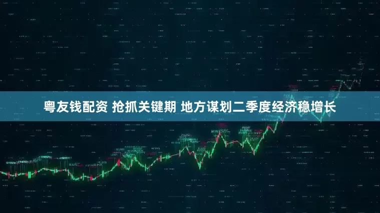 粤友钱配资 抢抓关键期 地方谋划二季度经济稳增长