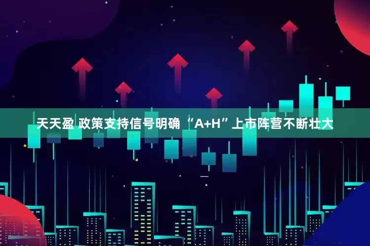 天天盈 政策支持信号明确 “A+H”上市阵营不断壮大
