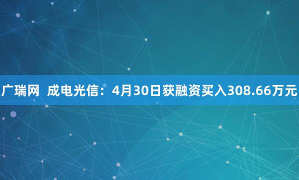 广瑞网  成电光信：4月30日获融资买入308.66万元