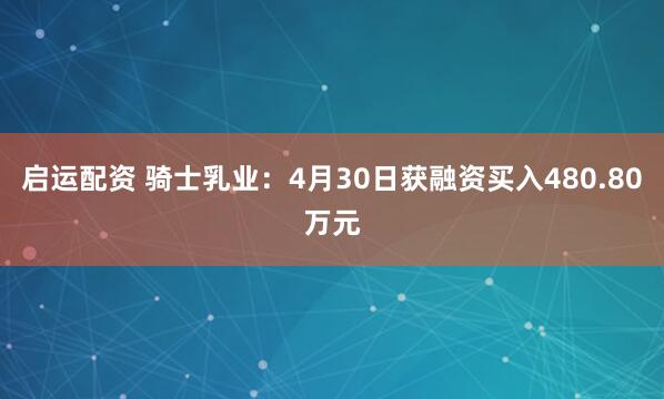 启运配资 骑士乳业：4月30日获融资买入480.80万元