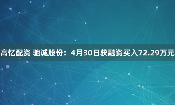 高忆配资 驰诚股份：4月30日获融资买入72.29万元