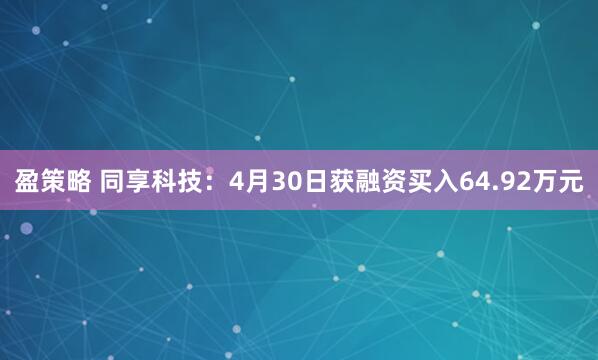 盈策略 同享科技：4月30日获融资买入64.92万元