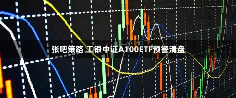 张吧策路 工银中证A100ETF预警清盘