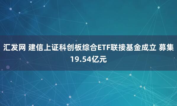 汇发网 建信上证科创板综合ETF联接基金成立 募集19.54亿元