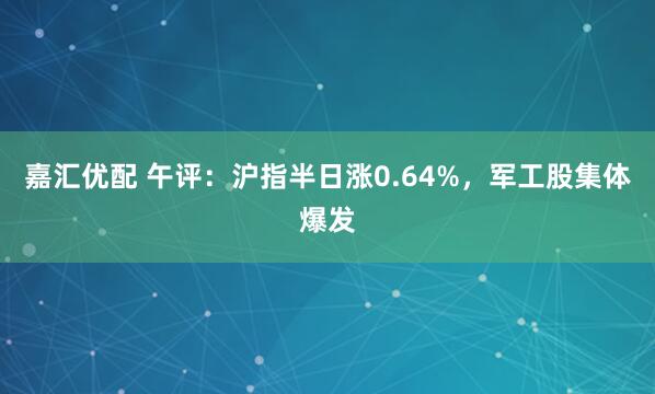 嘉汇优配 午评：沪指半日涨0.64%，军工股集体爆发