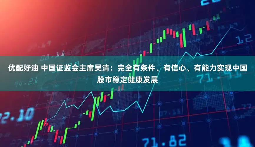 优配好油 中国证监会主席吴清：完全有条件、有信心、有能力实现中国股市稳定健康发展