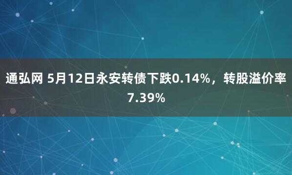 通弘网 5月12日永安转债下跌0.14%，转股溢价率7.39%