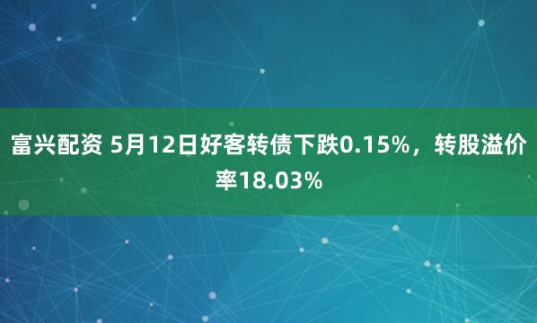 富兴配资 5月12日好客转债下跌0.15%，转股溢价率18.03%