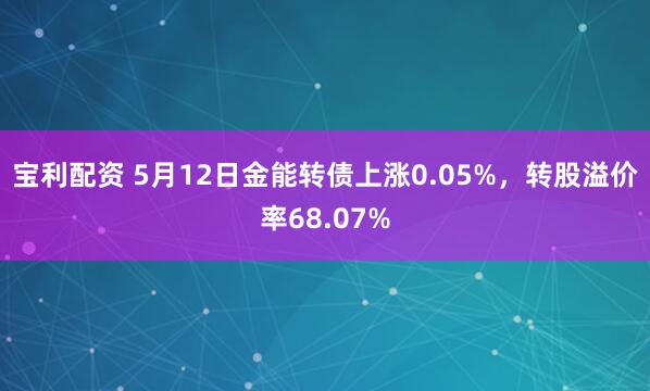 宝利配资 5月12日金能转债上涨0.05%，转股溢价率68.07%