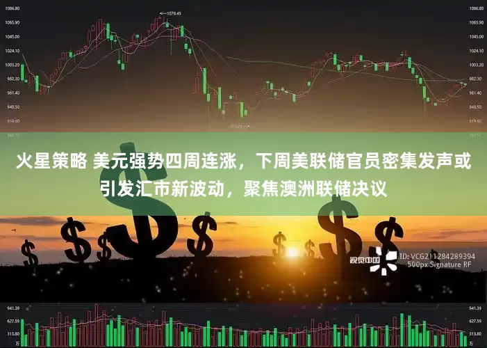 火星策略 美元强势四周连涨，下周美联储官员密集发声或引发汇市新波动，聚焦澳洲联储决议