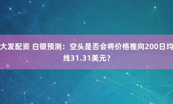 大发配资 白银预测：空头是否会将价格推向200日均线31.31美元？