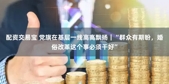配资交易宝 党旗在基层一线高高飘扬｜“群众有期盼，婚俗改革这个事必须干好”