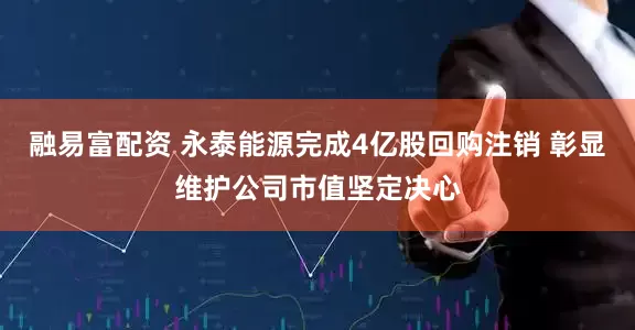融易富配资 永泰能源完成4亿股回购注销 彰显维护公司市值坚定决心