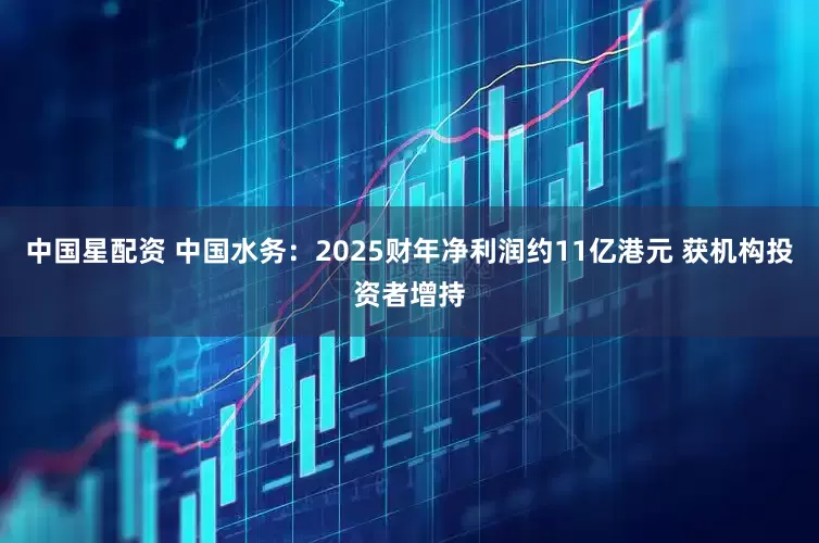 中国星配资 中国水务：2025财年净利润约11亿港元 获机构投资者增持