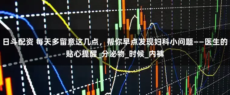 日斗配资 每天多留意这几点，帮你早点发现妇科小问题——医生的贴心提醒_分泌物_时候_内裤
