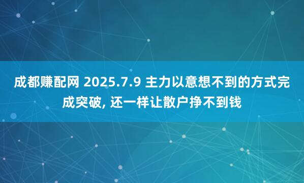 成都赚配网 2025.7.9 主力以意想不到的方式完成突破, 还一样让散户挣不到钱