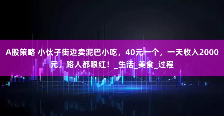 A股策略 小伙子街边卖泥巴小吃，40元一个，一天收入2000元，路人都眼红！_生活_美食_过程