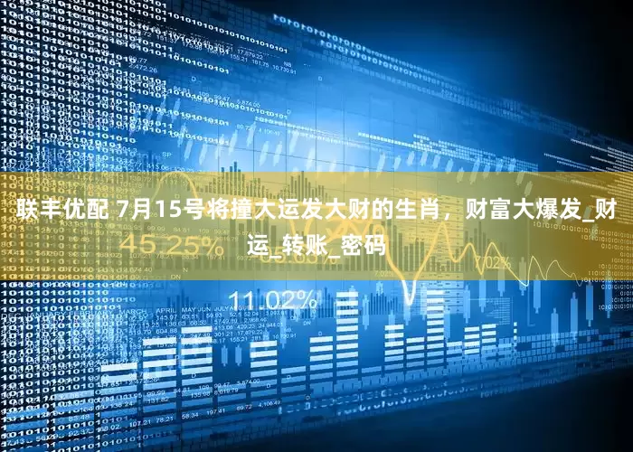 联丰优配 7月15号将撞大运发大财的生肖，财富大爆发_财运_转账_密码