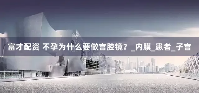 富才配资 不孕为什么要做宫腔镜？_内膜_患者_子宫