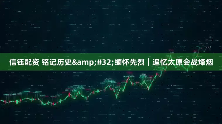 信钰配资 铭记历史&#32;缅怀先烈｜追忆太原会战烽烟