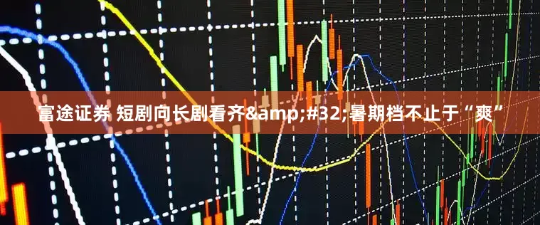 富途证券 短剧向长剧看齐&#32;暑期档不止于“爽”
