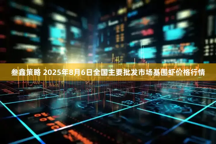 叁鑫策略 2025年8月6日全国主要批发市场基围虾价格行情