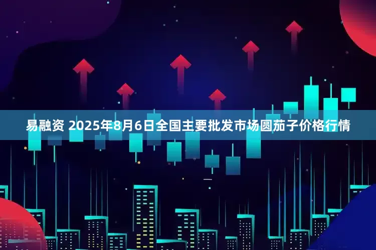 易融资 2025年8月6日全国主要批发市场圆茄子价格行情
