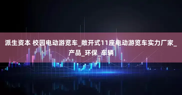 派生资本 校园电动游览车_敞开式11座电动游览车实力厂家_产品_环保_车辆