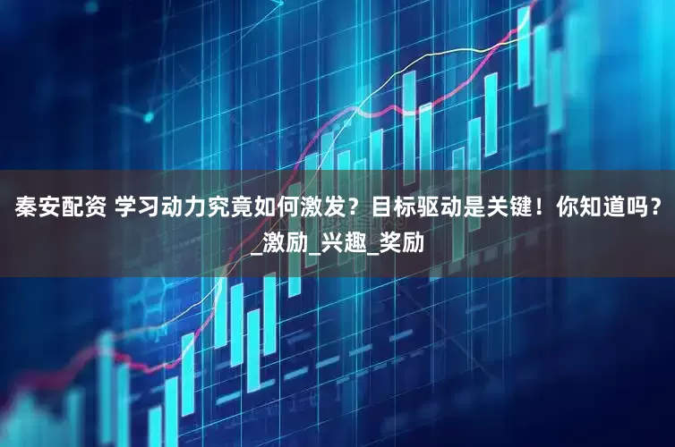 秦安配资 学习动力究竟如何激发？目标驱动是关键！你知道吗？_激励_兴趣_奖励