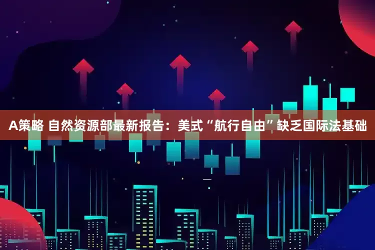 A策略 自然资源部最新报告：美式“航行自由”缺乏国际法基础