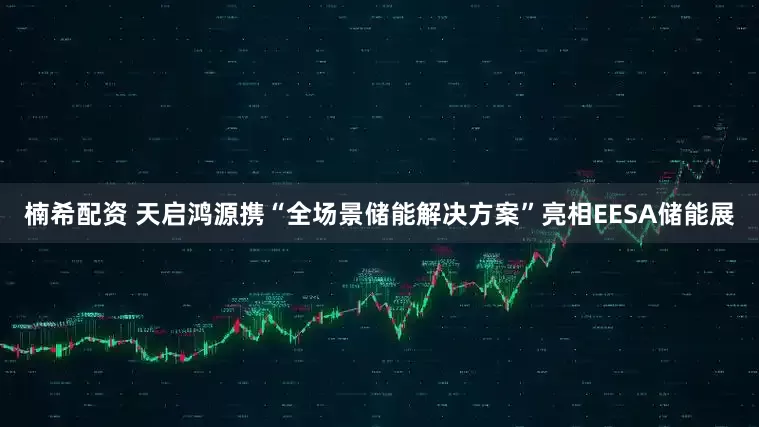 楠希配资 天启鸿源携“全场景储能解决方案”亮相EESA储能展