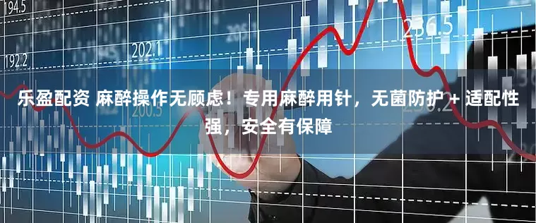 乐盈配资 麻醉操作无顾虑！专用麻醉用针，无菌防护 + 适配性强，安全有保障