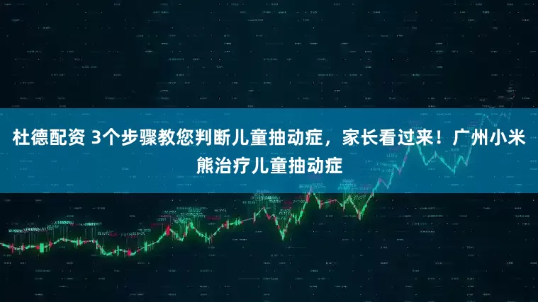 杜德配资 3个步骤教您判断儿童抽动症，家长看过来！广州小米熊治疗儿童抽动症