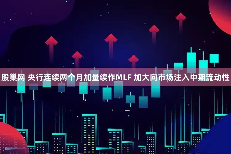股巢网 央行连续两个月加量续作MLF 加大向市场注入中期流动性