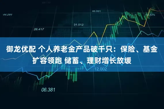 御龙优配 个人养老金产品破千只：保险、基金扩容领跑 储蓄、理财增长放缓
