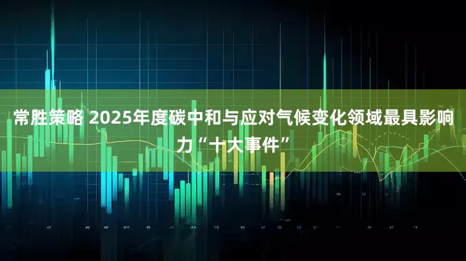 常胜策略 2025年度碳中和与应对气候变化领域最具影响力“十大事件”