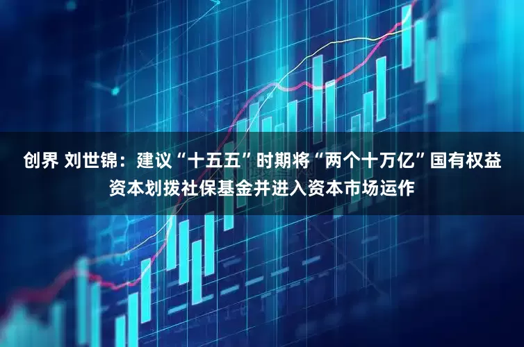 创界 刘世锦：建议“十五五”时期将“两个十万亿”国有权益资本划拨社保基金并进入资本市场运作