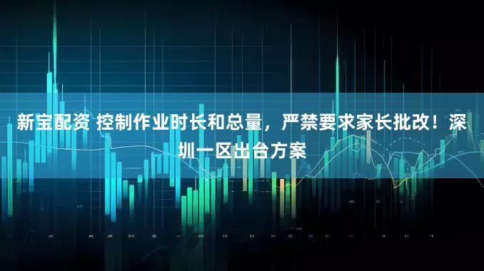新宝配资 控制作业时长和总量，严禁要求家长批改！深圳一区出台方案