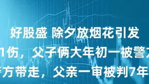 好股盛 除夕放烟花引发火灾致1死1伤,父子俩大年初一被警方带走,父亲一审被判7年赔偿270万元