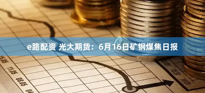 e路配资 光大期货：6月16日矿钢煤焦日报