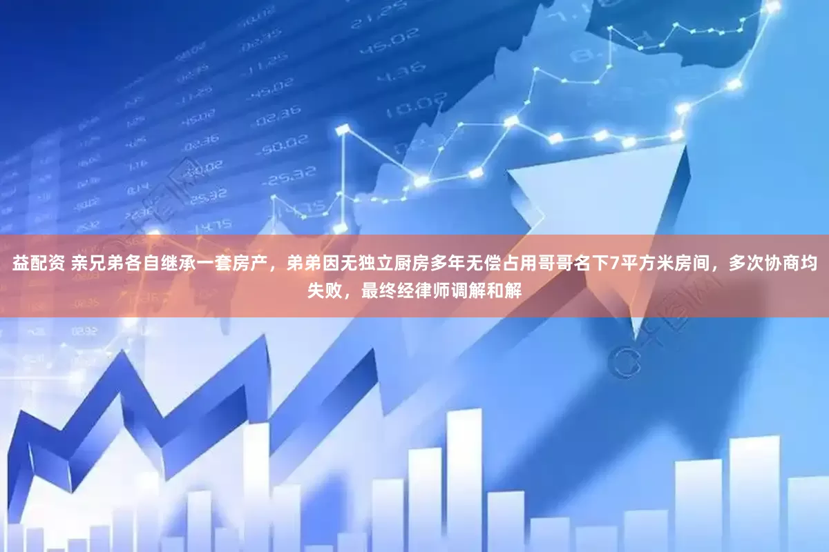 益配资 亲兄弟各自继承一套房产,弟弟因无独立厨房多年无偿占用哥哥名下7平方米房间,多次协商均失败,最终经律师调解和解