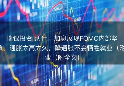 瑞银投资 沃什：加息展现FOMC内部坚定一致，通胀太高太久，降通胀不会牺牲就业（附全文）