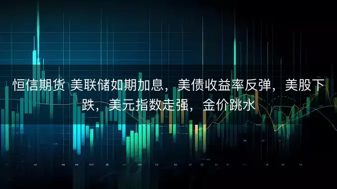恒信期货 美联储如期加息，美债收益率反弹，美股下跌，美元指数走强，金价跳水
