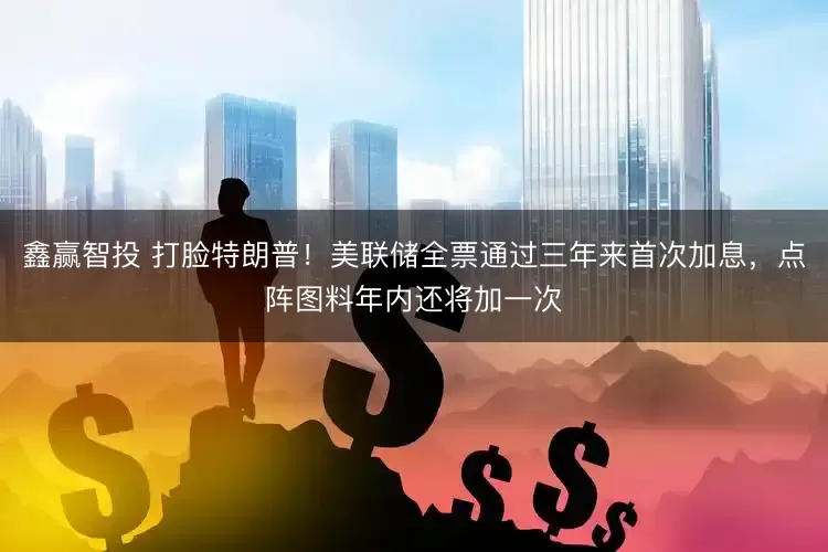 鑫赢智投 打脸特朗普！美联储全票通过三年来首次加息，点阵图料年内还将加一次