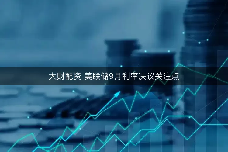 大财配资 美联储9月利率决议关注点